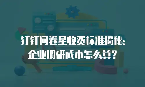 钉钉问卷星收费标准揭秘：企业调研成本怎么算？