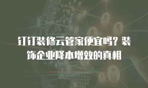钉钉装修云管家便宜吗？装饰企业降本增效的真相