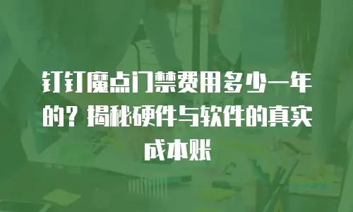 钉钉魔点门禁费用多少一年的？揭秘硬件与软件的真实成本账