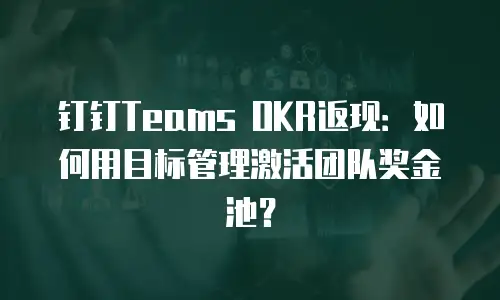钉钉Teams OKR返现：如何用目标管理激活团队奖金池？