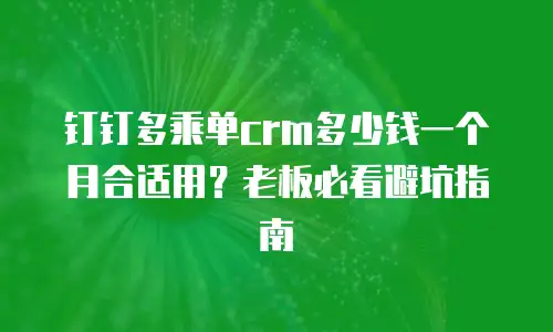 钉钉多乘单crm多少钱一个月合适用？老板必看避坑指南