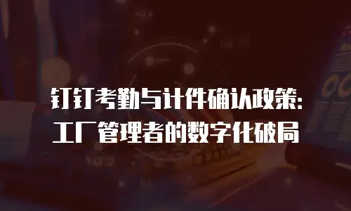 钉钉考勤与计件确认政策：工厂管理者的数字化破局
