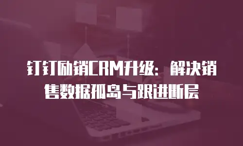 钉钉励销CRM升级：解决销售数据孤岛与跟进断层