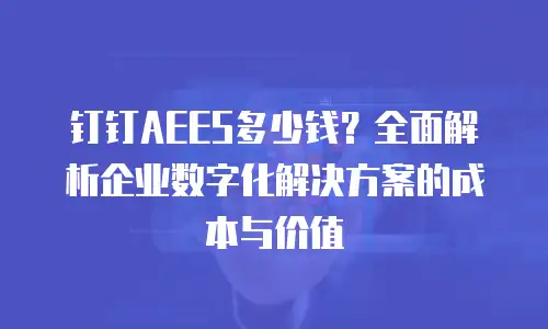 钉钉AEES多少钱？全面解析企业数字化解决方案的成本与价值