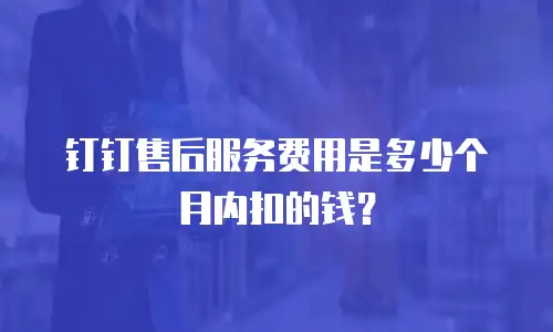 钉钉售后服务费用是多少个月内扣的钱？