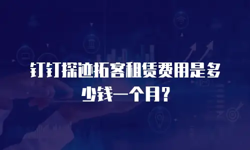 钉钉探迹拓客租赁费用是多少钱一个月？