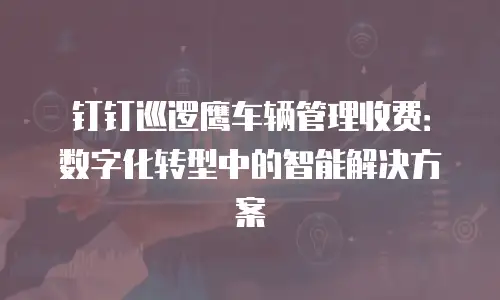 钉钉巡逻鹰车辆管理收费：数字化转型中的智能解决方案