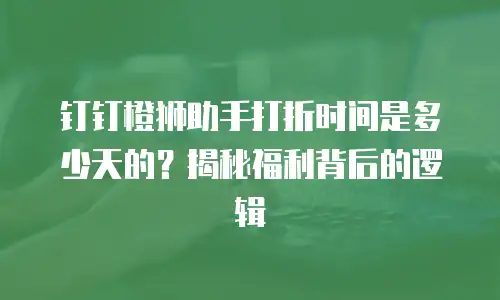 钉钉橙狮助手打折时间是多少天的？揭秘福利背后的逻辑
