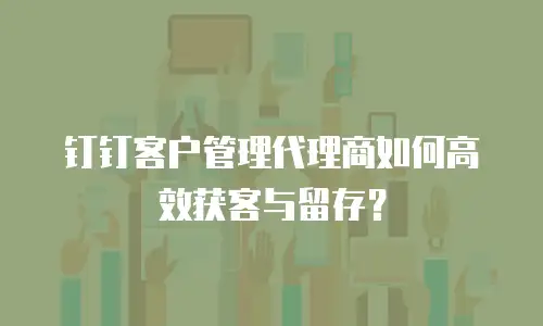 钉钉客户管理代理商如何高效获客与留存？