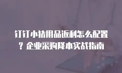 钉钉小猪用品返利怎么配置？企业采购降本实战指南