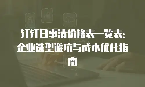 钉钉日事清价格表一览表：企业选型避坑与成本优化指南