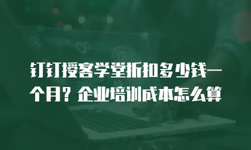 钉钉授客学堂折扣多少钱一个月？企业培训成本怎么算