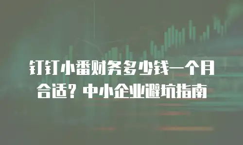 钉钉小番财务多少钱一个月合适？中小企业避坑指南