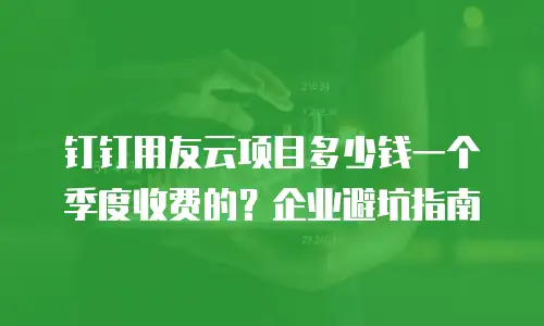 钉钉用友云项目多少钱一个季度收费的？企业避坑指南