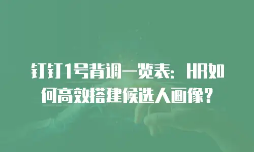 钉钉1号背调一览表：HR如何高效搭建候选人画像？