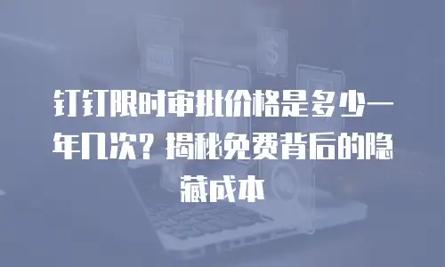 钉钉限时审批价格是多少一年几次？揭秘免费背后的隐藏成本