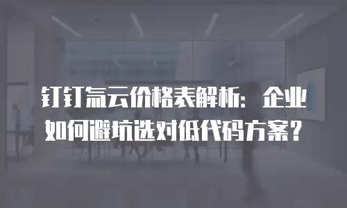 钉钉氚云价格表解析：企业如何避坑选对低代码方案？