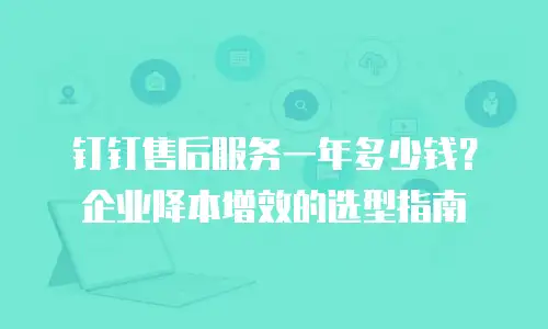 钉钉售后服务一年多少钱？企业降本增效的选型指南