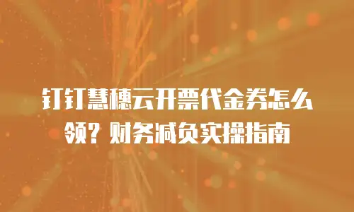 钉钉慧穗云开票代金券怎么领？财务减负实操指南