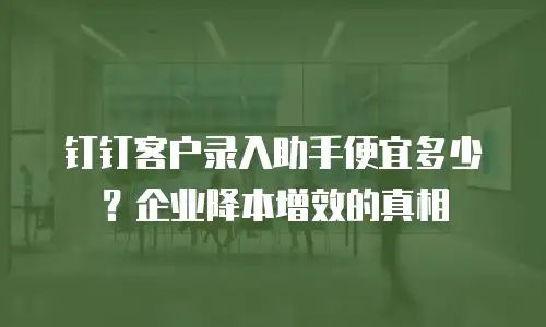 钉钉客户录入助手便宜多少？企业降本增效的真相