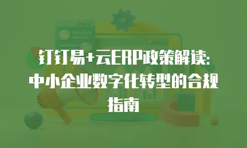 钉钉易+云ERP政策解读：中小企业数字化转型的合规指南