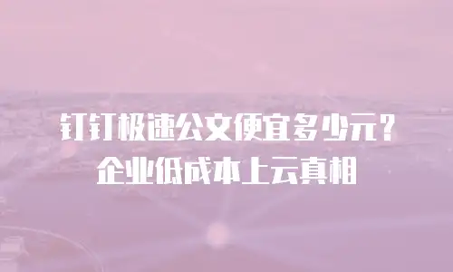 钉钉极速公文便宜多少元？企业低成本上云真相