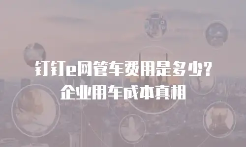 钉钉e网管车费用是多少？企业用车成本真相