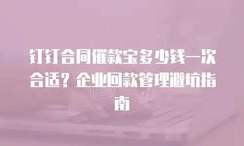 钉钉合同催款宝多少钱一次合适？企业回款管理避坑指南