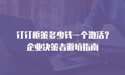 钉钉枢策多少钱一个激活？企业决策者避坑指南