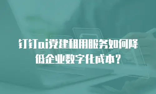 钉钉ai党建租用服务如何降低企业数字化成本？