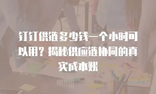 钉钉供链多少钱一个小时可以用？揭秘供应链协同的真实成本账