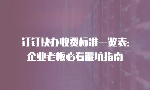 钉钉快办收费标准一览表：企业老板必看避坑指南