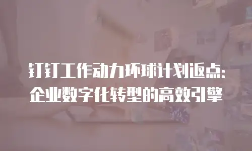 钉钉工作动力环球计划返点：企业数字化转型的高效引擎