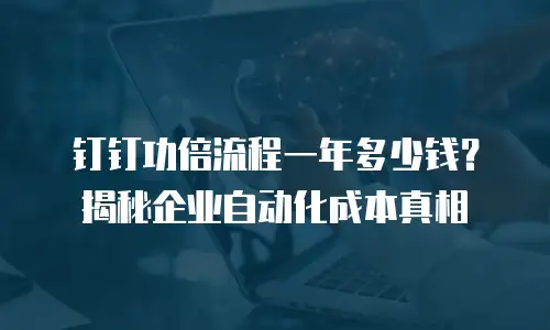 钉钉功倍流程一年多少钱？揭秘企业自动化成本真相