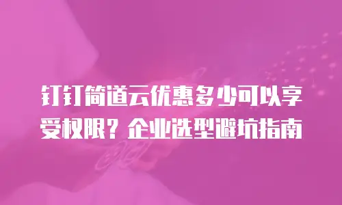 钉钉简道云优惠多少可以享受权限？企业选型避坑指南