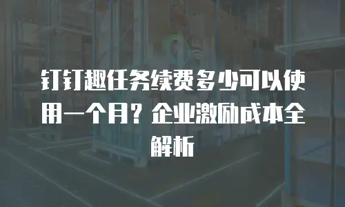 钉钉趣任务续费多少可以使用一个月？企业激励成本全解析