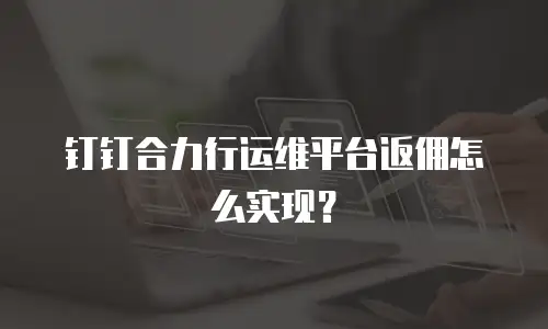 钉钉合力行运维平台返佣怎么实现？