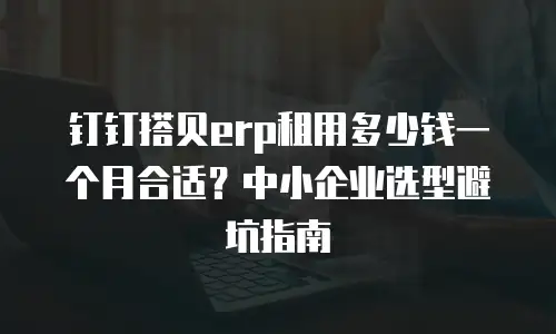钉钉搭贝erp租用多少钱一个月合适？中小企业选型避坑指南