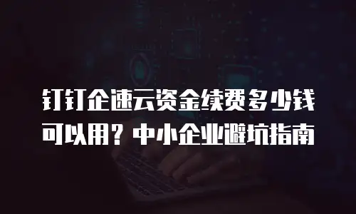 钉钉企速云资金续费多少钱可以用？中小企业避坑指南