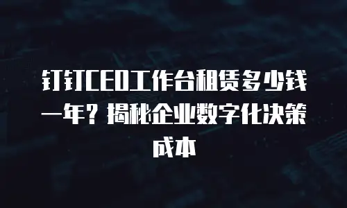 钉钉CEO工作台租赁多少钱一年？揭秘企业数字化决策成本