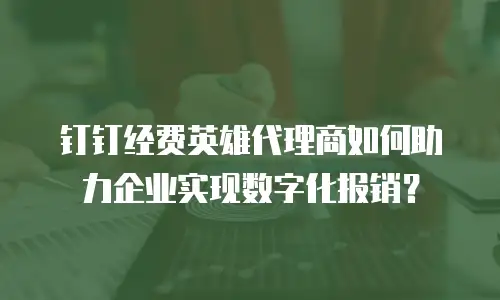 钉钉经费英雄代理商如何助力企业实现数字化报销？