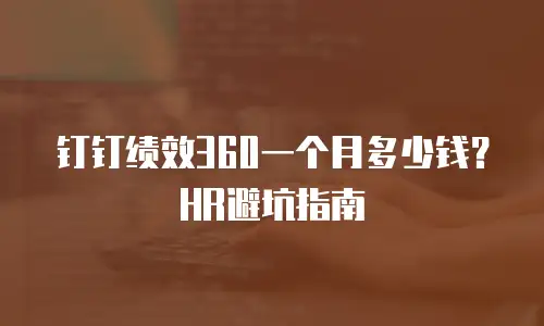 钉钉绩效360一个月多少钱？HR避坑指南