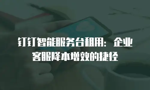钉钉智能服务台租用：企业客服降本增效的捷径