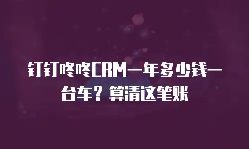 钉钉咚咚CRM一年多少钱一台车？算清这笔账