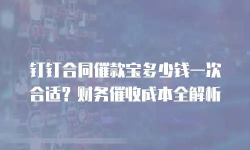 钉钉合同催款宝多少钱一次合适？财务催收成本全解析