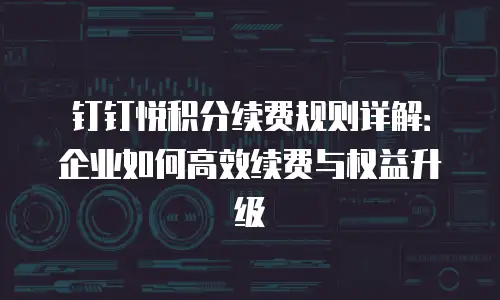 钉钉悦积分续费规则详解：企业如何高效续费与权益升级