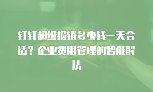 钉钉超级报销多少钱一天合适？企业费用管理的智能解法