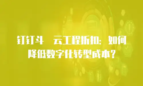 钉钉斗栱云工程折扣：如何降低数字化转型成本？