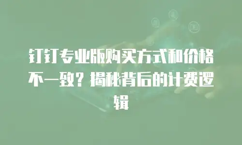 钉钉专业版购买方式和价格不一致？揭秘背后的计费逻辑