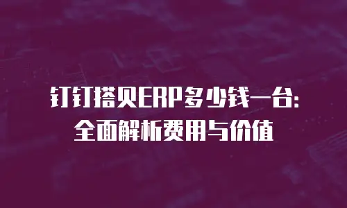 钉钉搭贝ERP多少钱一台：全面解析费用与价值